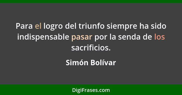 Para el logro del triunfo siempre ha sido indispensable pasar por la senda de los sacrificios.... - Simón Bolívar