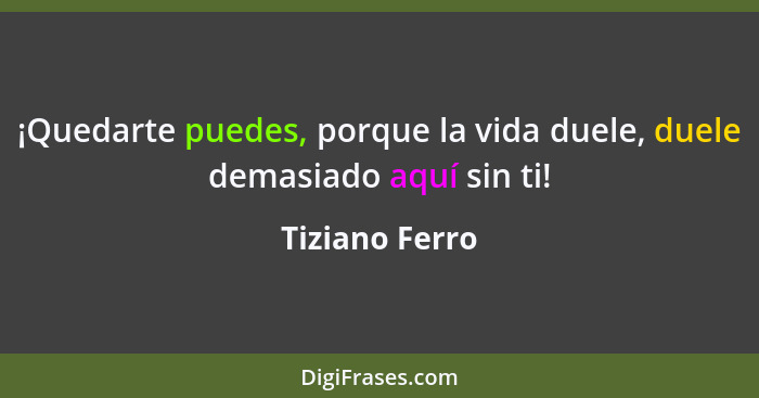 ¡Quedarte puedes, porque la vida duele, duele demasiado aquí sin ti!... - Tiziano Ferro