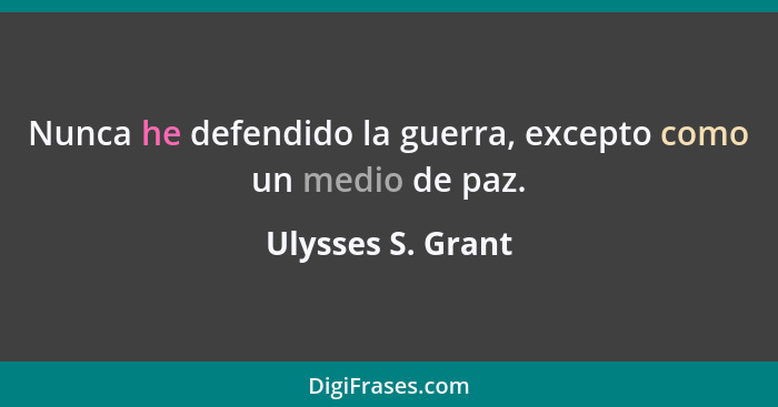 Nunca he defendido la guerra, excepto como un medio de paz.... - Ulysses S. Grant