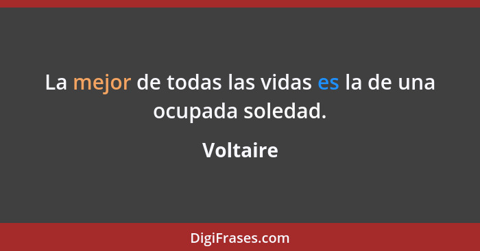 La mejor de todas las vidas es la de una ocupada soledad.... - Voltaire