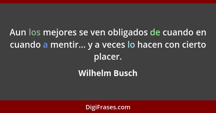 Aun los mejores se ven obligados de cuando en cuando a mentir... y a veces lo hacen con cierto placer.... - Wilhelm Busch