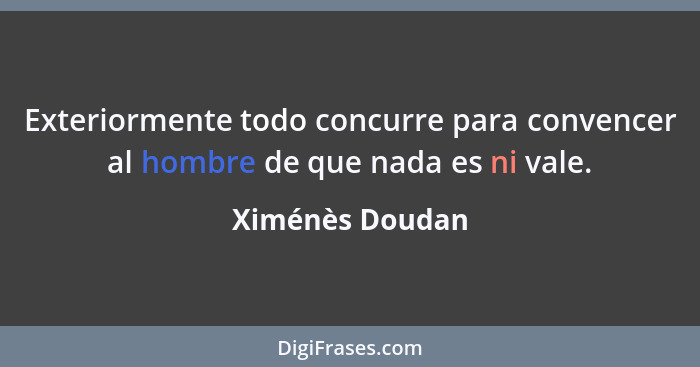 Exteriormente todo concurre para convencer al hombre de que nada es ni vale.... - Ximénès Doudan