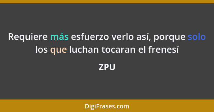 Requiere más esfuerzo verlo así, porque solo los que luchan tocaran el frenesí... - ZPU