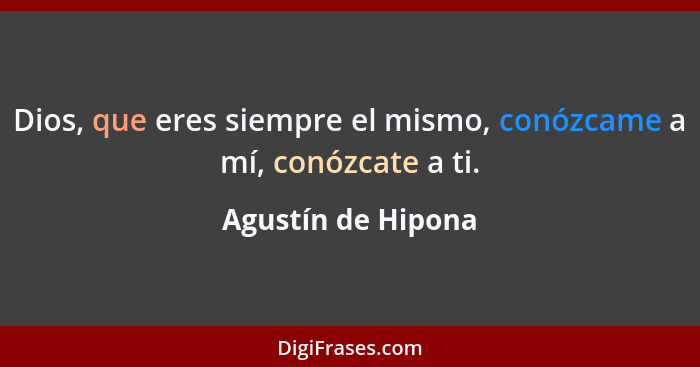 Dios, que eres siempre el mismo, conózcame a mí, conózcate a ti.... - Agustín de Hipona