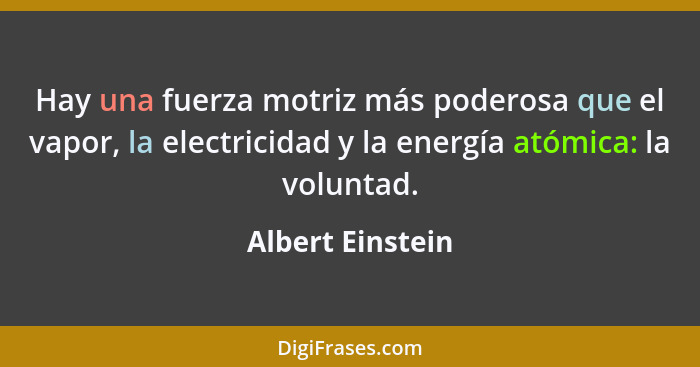 Hay una fuerza motriz más poderosa que el vapor, la electricidad y la energía atómica: la voluntad.... - Albert Einstein