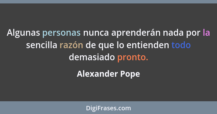 Algunas personas nunca aprenderán nada por la sencilla razón de que lo entienden todo demasiado pronto.... - Alexander Pope
