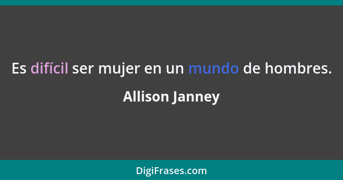 Es difícil ser mujer en un mundo de hombres.... - Allison Janney