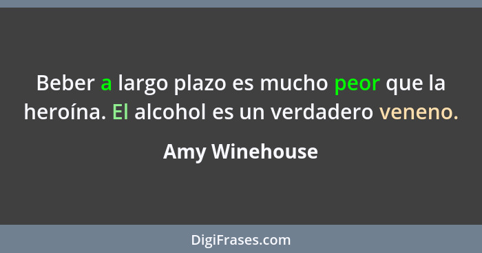 Beber a largo plazo es mucho peor que la heroína. El alcohol es un verdadero veneno.... - Amy Winehouse