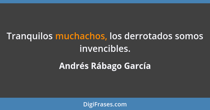 Tranquilos muchachos, los derrotados somos invencibles.... - Andrés Rábago García