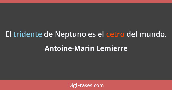 El tridente de Neptuno es el cetro del mundo.... - Antoine-Marin Lemierre