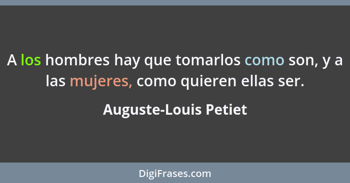 A los hombres hay que tomarlos como son, y a las mujeres, como quieren ellas ser.... - Auguste-Louis Petiet