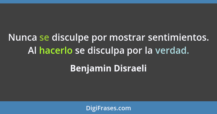 Nunca se disculpe por mostrar sentimientos. Al hacerlo se disculpa por la verdad.... - Benjamin Disraeli