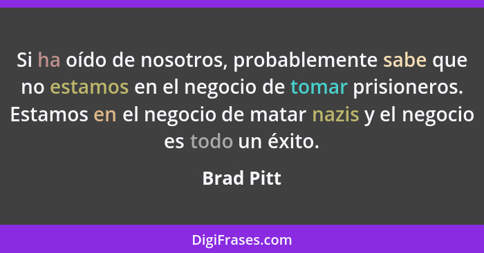 Si ha oído de nosotros, probablemente sabe que no estamos en el negocio de tomar prisioneros. Estamos en el negocio de matar nazis y el ne... - Brad Pitt