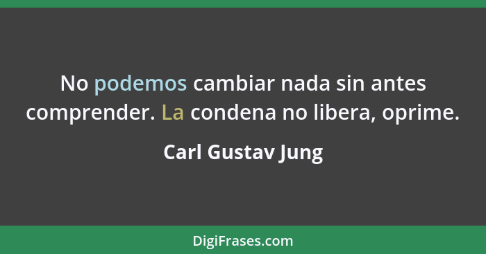 No podemos cambiar nada sin antes comprender. La condena no libera, oprime.... - Carl Gustav Jung