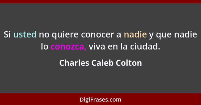 Si usted no quiere conocer a nadie y que nadie lo conozca, viva en la ciudad.... - Charles Caleb Colton