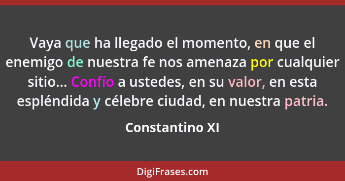 Vaya que ha llegado el momento, en que el enemigo de nuestra fe nos amenaza por cualquier sitio... Confío a ustedes, en su valor, en... - Constantino XI