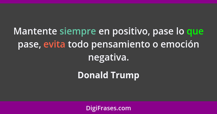 Mantente siempre en positivo, pase lo que pase, evita todo pensamiento o emoción negativa.... - Donald Trump