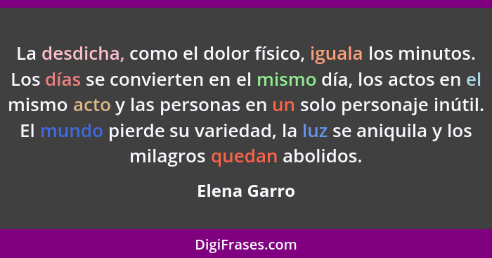 La desdicha, como el dolor físico, iguala los minutos. Los días se convierten en el mismo día, los actos en el mismo acto y las personas... - Elena Garro