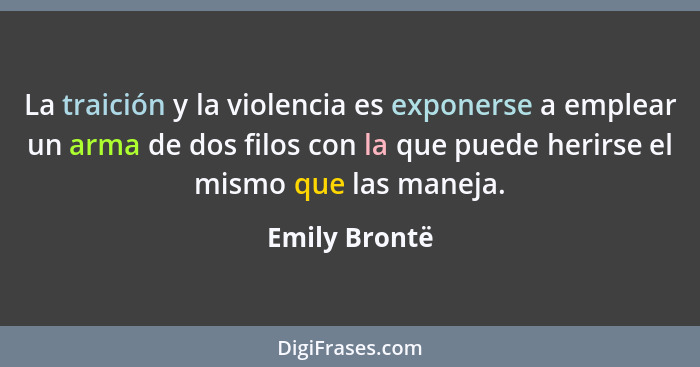 La traición y la violencia es exponerse a emplear un arma de dos filos con la que puede herirse el mismo que las maneja.... - Emily Brontë