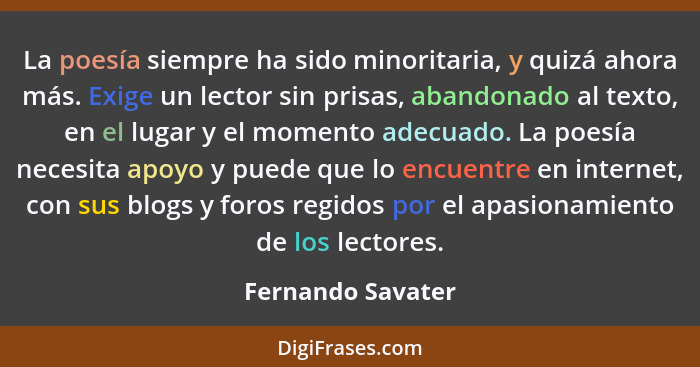 La poesía siempre ha sido minoritaria, y quizá ahora más. Exige un lector sin prisas, abandonado al texto, en el lugar y el momento... - Fernando Savater