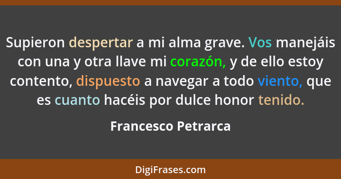 Supieron despertar a mi alma grave. Vos manejáis con una y otra llave mi corazón, y de ello estoy contento, dispuesto a navegar a... - Francesco Petrarca