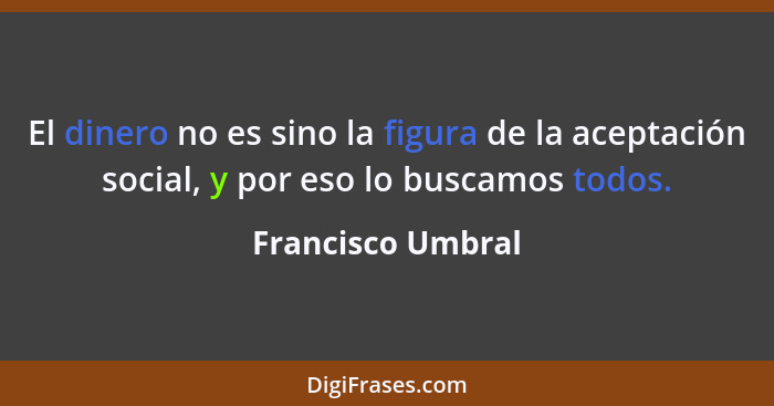 El dinero no es sino la figura de la aceptación social, y por eso lo buscamos todos.... - Francisco Umbral