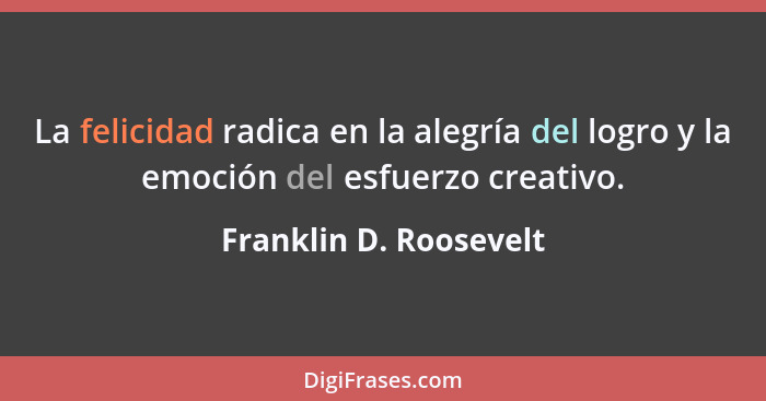 La felicidad radica en la alegría del logro y la emoción del esfuerzo creativo.... - Franklin D. Roosevelt