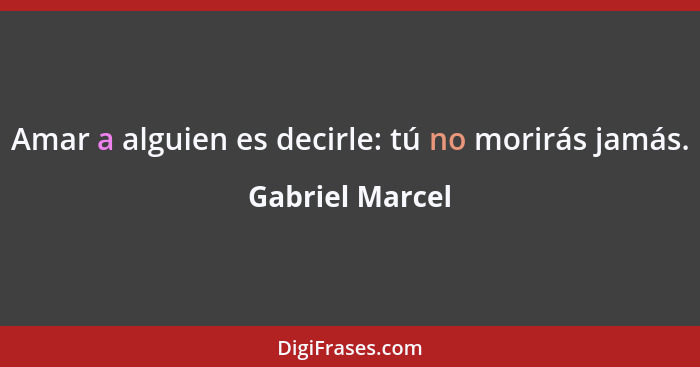 Amar a alguien es decirle: tú no morirás jamás.... - Gabriel Marcel