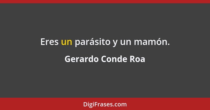 Eres un parásito y un mamón.... - Gerardo Conde Roa