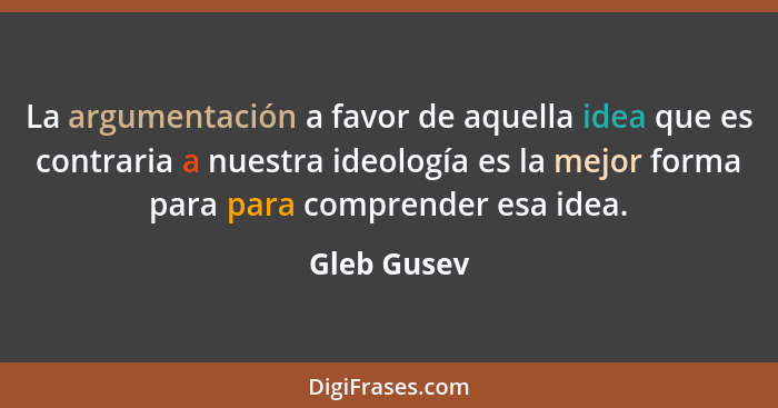 La argumentación a favor de aquella idea que es contraria a nuestra ideología es la mejor forma para para comprender esa idea.... - Gleb Gusev