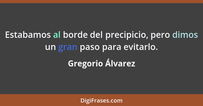 Estabamos al borde del precipicio, pero dimos un gran paso para evitarlo.... - Gregorio Álvarez