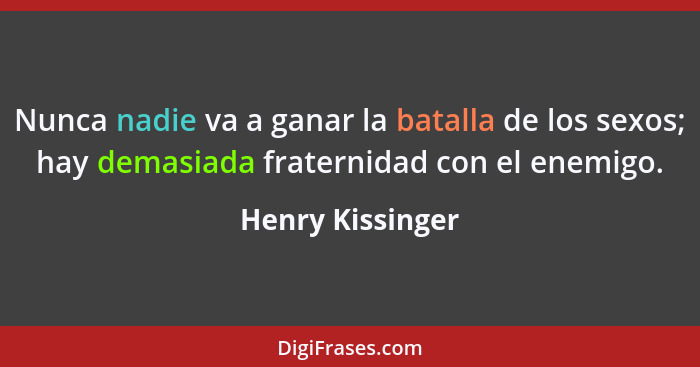 Nunca nadie va a ganar la batalla de los sexos; hay demasiada fraternidad con el enemigo.... - Henry Kissinger