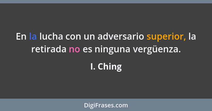 En la lucha con un adversario superior, la retirada no es ninguna vergüenza.... - I. Ching