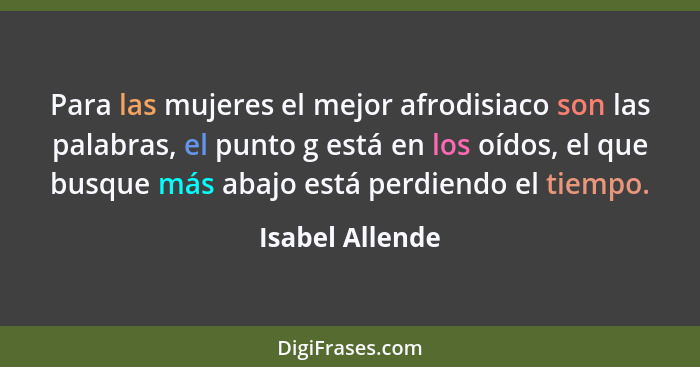 Para las mujeres el mejor afrodisiaco son las palabras, el punto g está en los oídos, el que busque más abajo está perdiendo el tiemp... - Isabel Allende