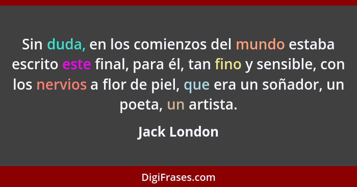 Sin duda, en los comienzos del mundo estaba escrito este final, para él, tan fino y sensible, con los nervios a flor de piel, que era un... - Jack London