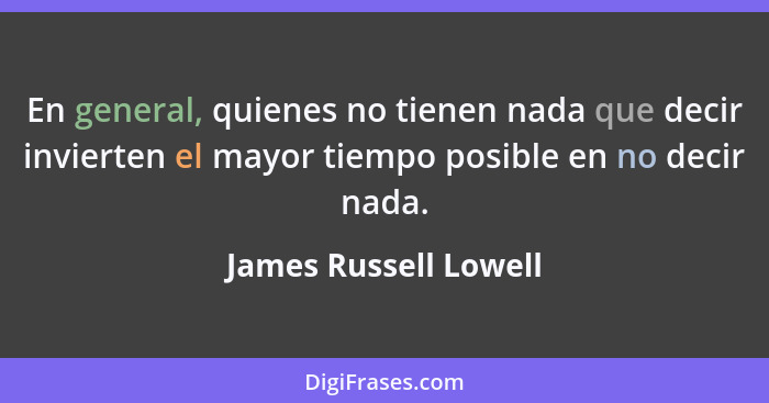 En general, quienes no tienen nada que decir invierten el mayor tiempo posible en no decir nada.... - James Russell Lowell