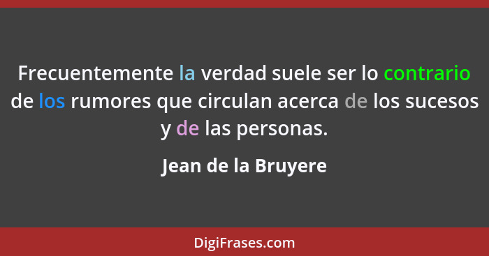 Frecuentemente la verdad suele ser lo contrario de los rumores que circulan acerca de los sucesos y de las personas.... - Jean de la Bruyere