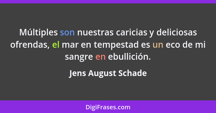 Múltiples son nuestras caricias y deliciosas ofrendas, el mar en tempestad es un eco de mi sangre en ebullición.... - Jens August Schade