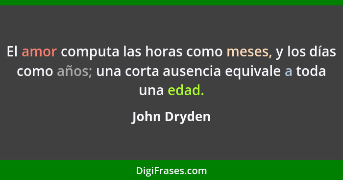 El amor computa las horas como meses, y los días como años; una corta ausencia equivale a toda una edad.... - John Dryden