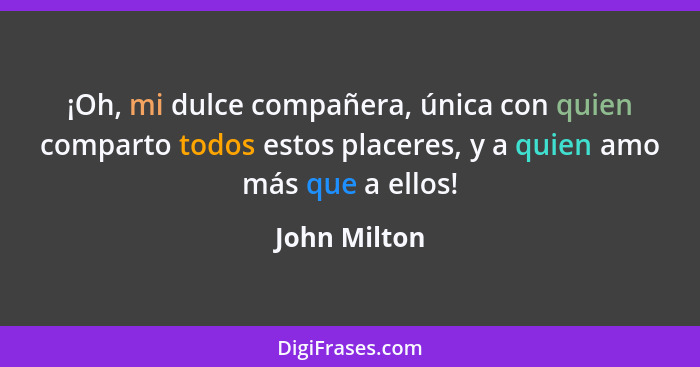 ¡Oh, mi dulce compañera, única con quien comparto todos estos placeres, y a quien amo más que a ellos!... - John Milton