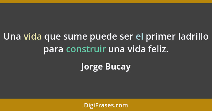 Una vida que sume puede ser el primer ladrillo para construir una vida feliz.... - Jorge Bucay