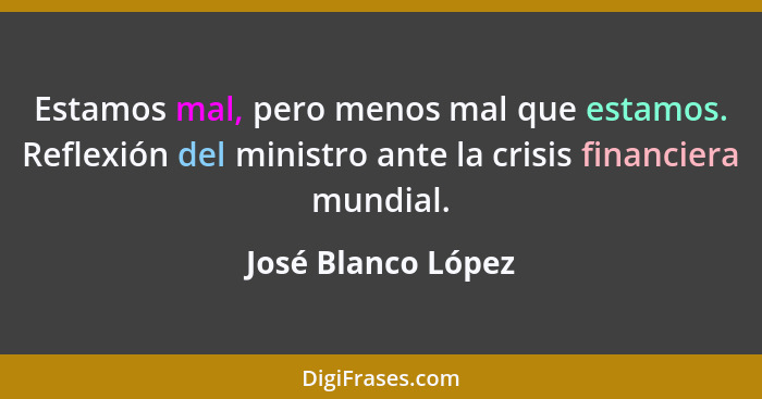 Estamos mal, pero menos mal que estamos. Reflexión del ministro ante la crisis financiera mundial.... - José Blanco López