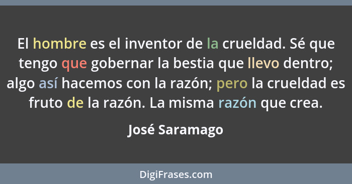 El hombre es el inventor de la crueldad. Sé que tengo que gobernar la bestia que llevo dentro; algo así hacemos con la razón; pero la... - José Saramago