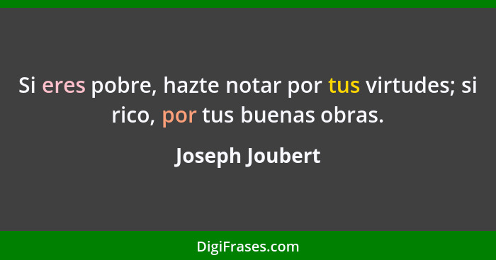 Si eres pobre, hazte notar por tus virtudes; si rico, por tus buenas obras.... - Joseph Joubert