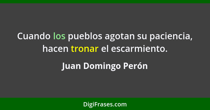 Cuando los pueblos agotan su paciencia, hacen tronar el escarmiento.... - Juan Domingo Perón
