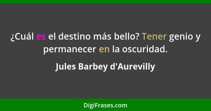 ¿Cuál es el destino más bello? Tener genio y permanecer en la oscuridad.... - Jules Barbey d'Aurevilly