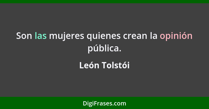 Son las mujeres quienes crean la opinión pública.... - León Tolstói