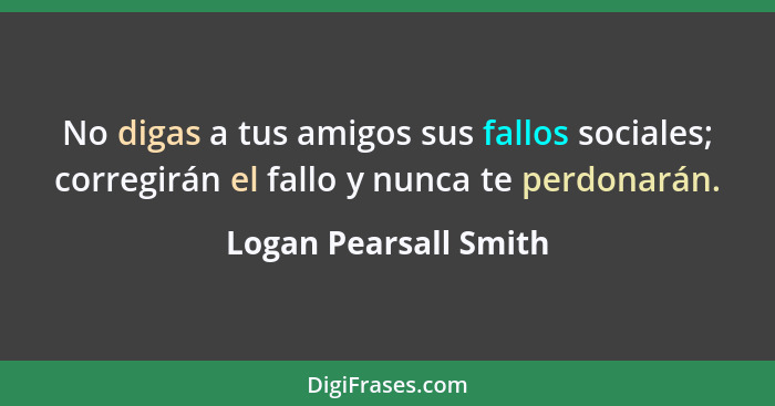 No digas a tus amigos sus fallos sociales; corregirán el fallo y nunca te perdonarán.... - Logan Pearsall Smith
