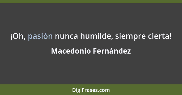 ¡Oh, pasión nunca humilde, siempre cierta!... - Macedonio Fernández