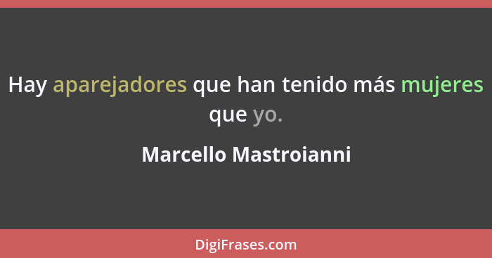 Hay aparejadores que han tenido más mujeres que yo.... - Marcello Mastroianni